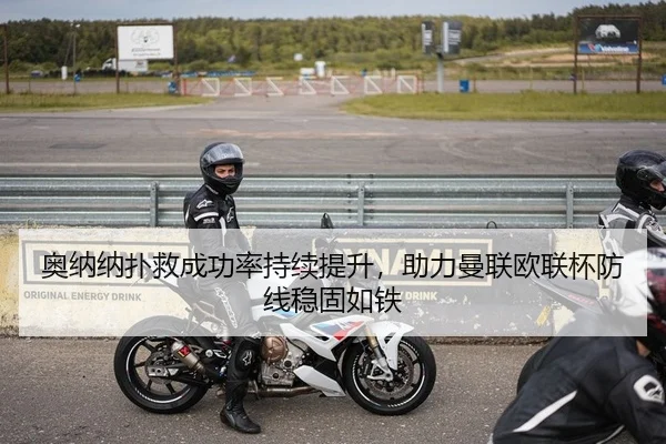 奥纳纳扑救成功率持续提升，助力曼联欧联杯防线稳固如铁
